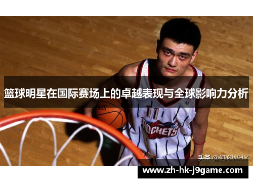 篮球明星在国际赛场上的卓越表现与全球影响力分析