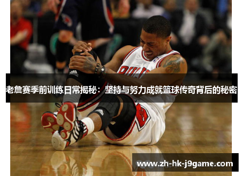 老詹赛季前训练日常揭秘：坚持与努力成就篮球传奇背后的秘密