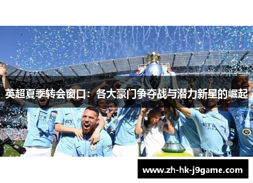 英超夏季转会窗口：各大豪门争夺战与潜力新星的崛起