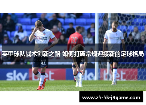 英甲球队战术创新之路 如何打破常规迎接新的足球格局