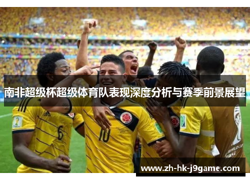 南非超级杯超级体育队表现深度分析与赛季前景展望