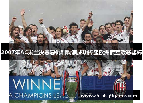 2007年AC米兰决赛复仇利物浦成功捧起欧洲冠军联赛奖杯