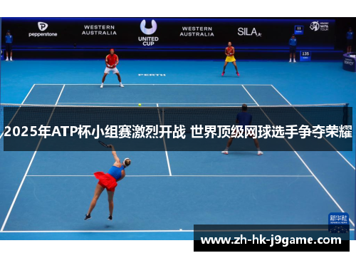 2025年ATP杯小组赛激烈开战 世界顶级网球选手争夺荣耀