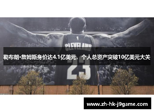 勒布朗·詹姆斯身价达4.1亿美元，个人总资产突破10亿美元大关
