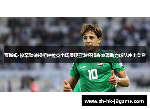 贾斯姆·穆罕默德领衔伊拉克中场展现亚洲杯精彩表现助力球队冲击荣誉