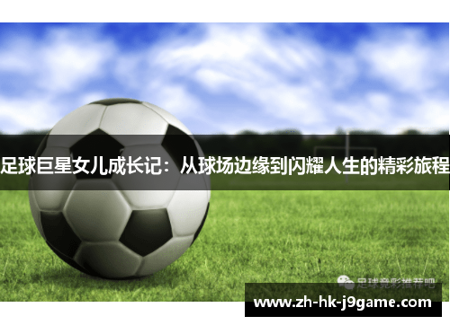 足球巨星女儿成长记：从球场边缘到闪耀人生的精彩旅程