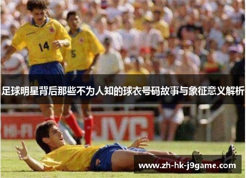 足球明星背后那些不为人知的球衣号码故事与象征意义解析