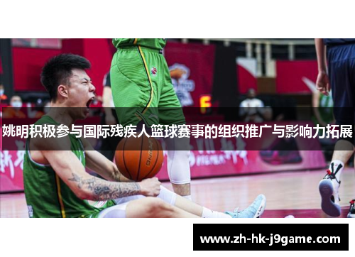 姚明积极参与国际残疾人篮球赛事的组织推广与影响力拓展