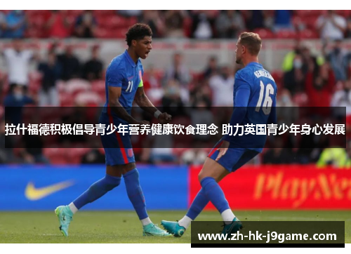 拉什福德积极倡导青少年营养健康饮食理念 助力英国青少年身心发展