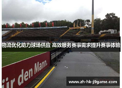 物流优化助力球场供应 高效服务赛事需求提升赛事体验