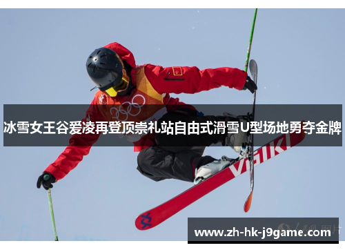 冰雪女王谷爱凌再登顶崇礼站自由式滑雪U型场地勇夺金牌