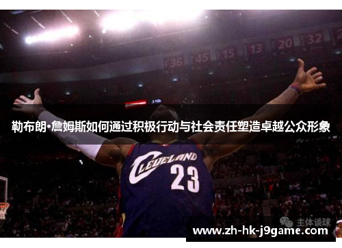 勒布朗·詹姆斯如何通过积极行动与社会责任塑造卓越公众形象