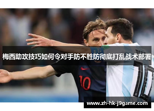 梅西助攻技巧如何令对手防不胜防彻底打乱战术部署