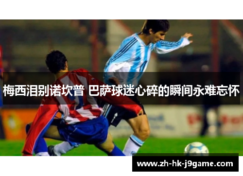 梅西泪别诺坎普 巴萨球迷心碎的瞬间永难忘怀