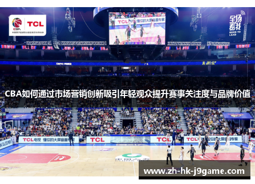 CBA如何通过市场营销创新吸引年轻观众提升赛事关注度与品牌价值