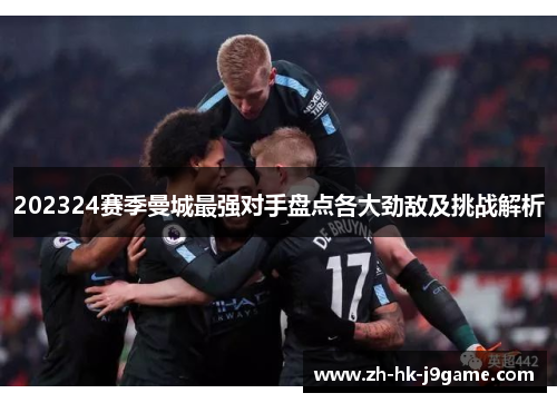202324赛季曼城最强对手盘点各大劲敌及挑战解析