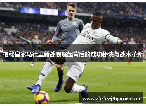揭秘皇家马德里新战舰崛起背后的成功秘诀与战术革新