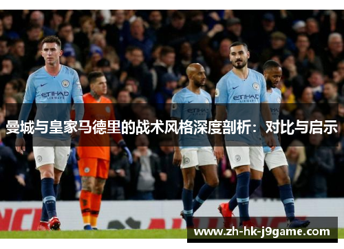 曼城与皇家马德里的战术风格深度剖析：对比与启示