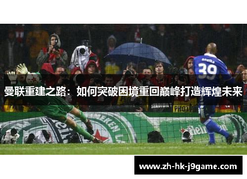 曼联重建之路：如何突破困境重回巅峰打造辉煌未来