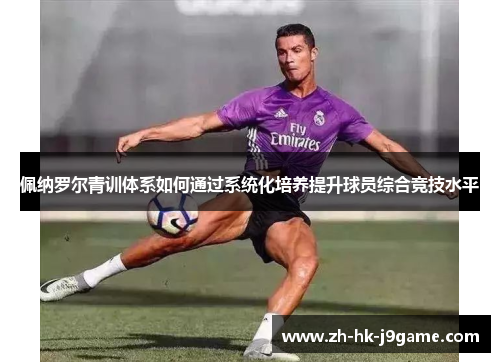 佩纳罗尔青训体系如何通过系统化培养提升球员综合竞技水平