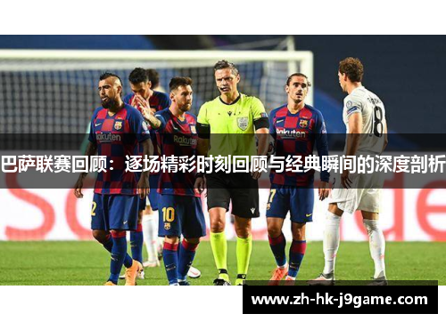 巴萨联赛回顾：逐场精彩时刻回顾与经典瞬间的深度剖析
