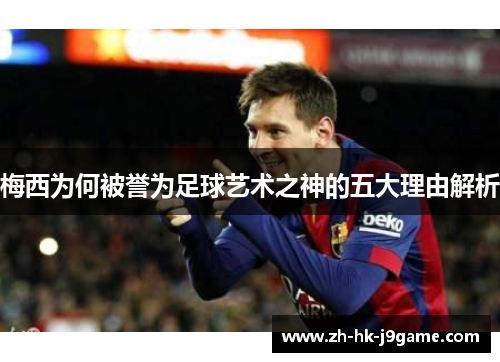 梅西为何被誉为足球艺术之神的五大理由解析