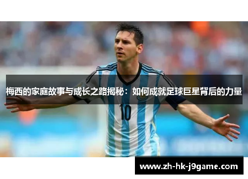 梅西的家庭故事与成长之路揭秘：如何成就足球巨星背后的力量