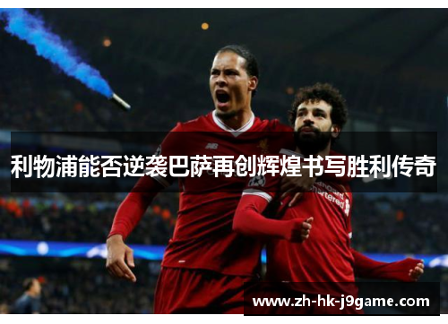 利物浦能否逆袭巴萨再创辉煌书写胜利传奇