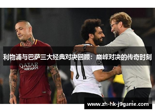 利物浦与巴萨三大经典对决回顾：巅峰对决的传奇时刻