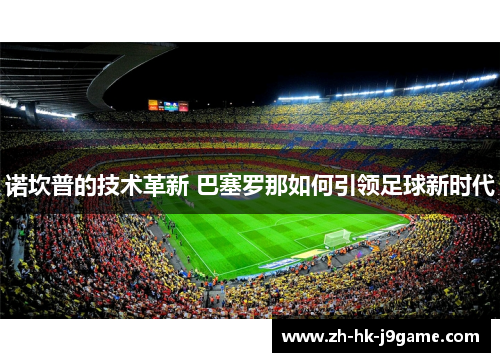 诺坎普的技术革新 巴塞罗那如何引领足球新时代