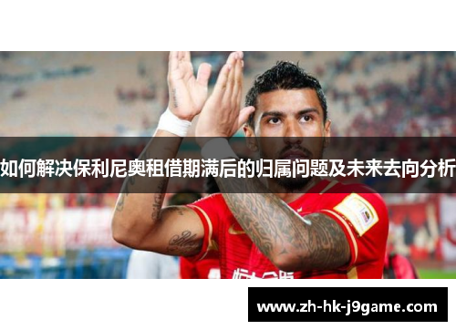 如何解决保利尼奥租借期满后的归属问题及未来去向分析