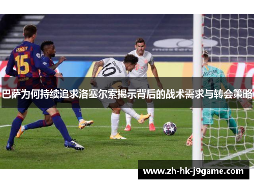 巴萨为何持续追求洛塞尔索揭示背后的战术需求与转会策略