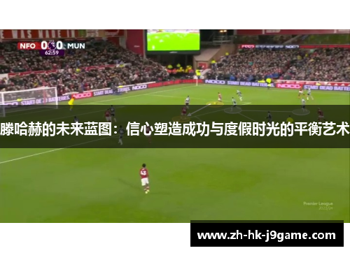 滕哈赫的未来蓝图：信心塑造成功与度假时光的平衡艺术
