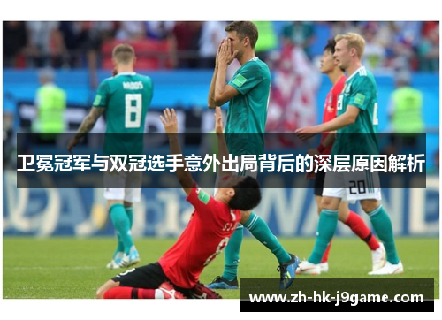 卫冕冠军与双冠选手意外出局背后的深层原因解析