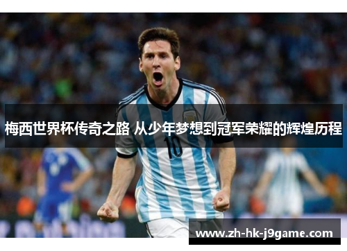 梅西世界杯传奇之路 从少年梦想到冠军荣耀的辉煌历程
