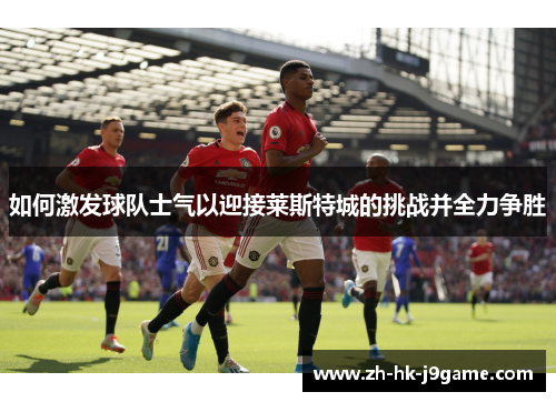 如何激发球队士气以迎接莱斯特城的挑战并全力争胜