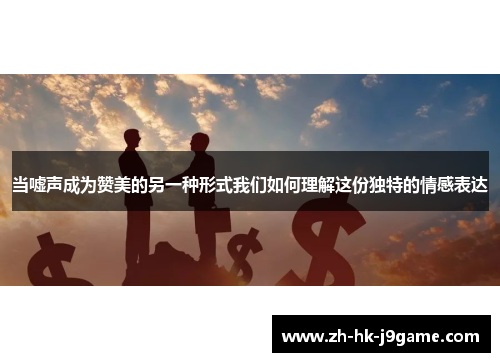 当嘘声成为赞美的另一种形式我们如何理解这份独特的情感表达