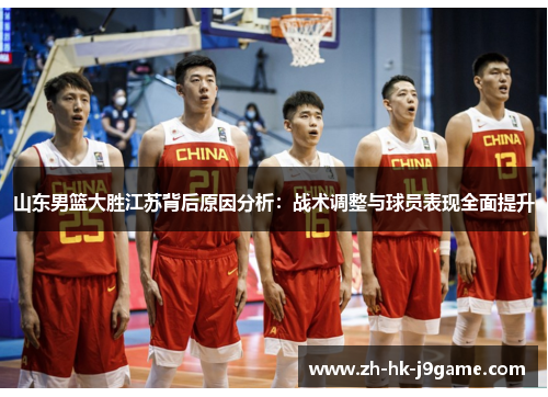 山东男篮大胜江苏背后原因分析：战术调整与球员表现全面提升