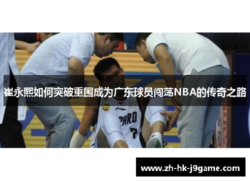 崔永熙如何突破重围成为广东球员闯荡NBA的传奇之路