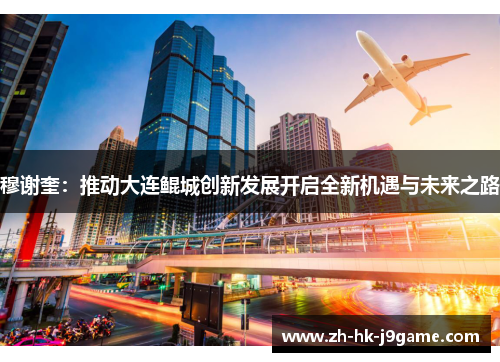 穆谢奎：推动大连鲲城创新发展开启全新机遇与未来之路