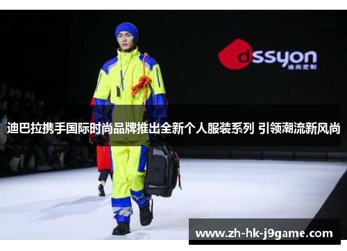 迪巴拉携手国际时尚品牌推出全新个人服装系列 引领潮流新风尚
