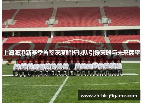 上海海港新赛季首签深度解析球队引援策略与未来展望