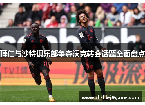 拜仁与沙特俱乐部争夺沃克转会话题全面盘点