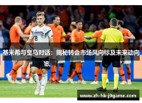 基米希与皇马对话：揭秘转会市场风向标及未来动向