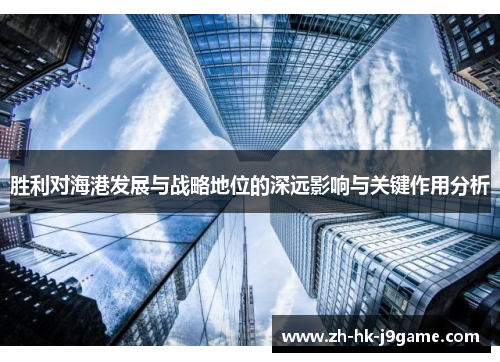 胜利对海港发展与战略地位的深远影响与关键作用分析