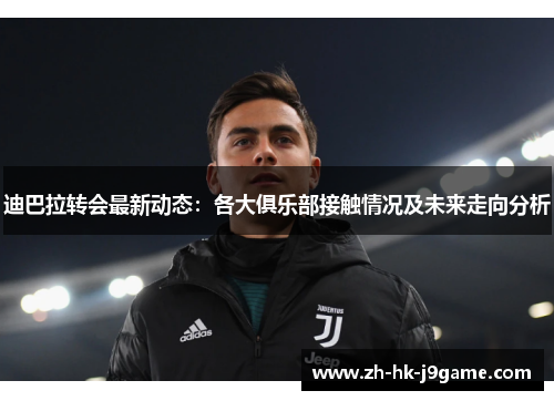 迪巴拉转会最新动态：各大俱乐部接触情况及未来走向分析