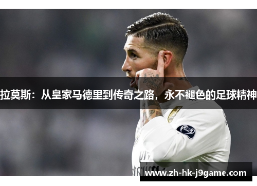 拉莫斯：从皇家马德里到传奇之路，永不褪色的足球精神