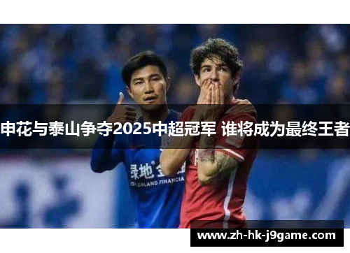申花与泰山争夺2025中超冠军 谁将成为最终王者