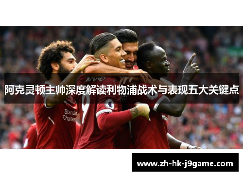 阿克灵顿主帅深度解读利物浦战术与表现五大关键点