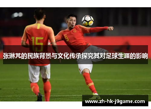 张琳芃的民族背景与文化传承探究其对足球生涯的影响